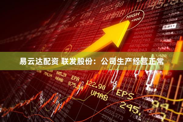 易云达配资 联发股份：公司生产经营正常