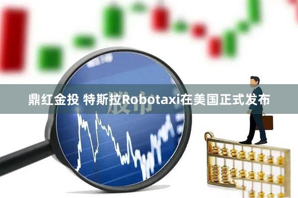鼎红金投 特斯拉Robotaxi在美国正式发布