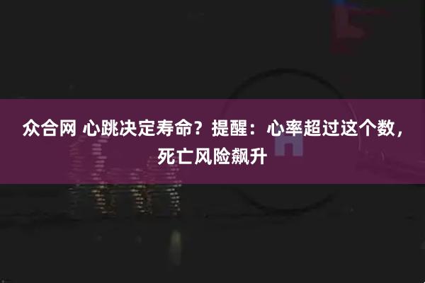 众合网 心跳决定寿命？提醒：心率超过这个数，死亡风险飙升