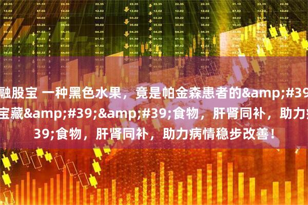 融股宝 一种黑色水果，竟是帕金森患者的&#39;&#39;宝藏&#39;&#39;食物，肝肾同补，助力病情稳步改善！