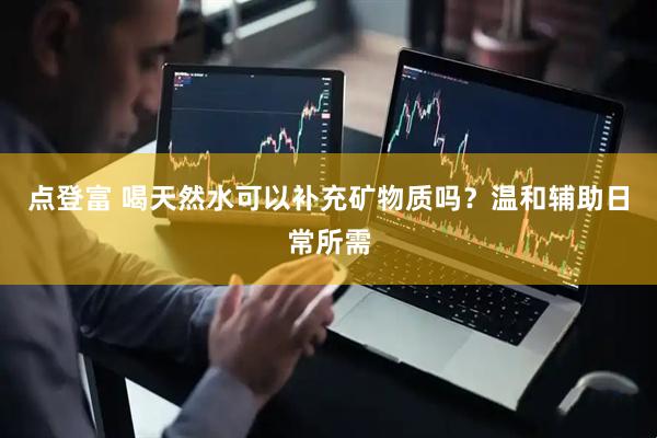 点登富 喝天然水可以补充矿物质吗？温和辅助日常所需