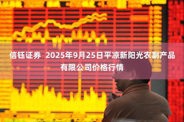 信钰证券  2025年9月25日平凉新阳光农副产品有限公司价格行情