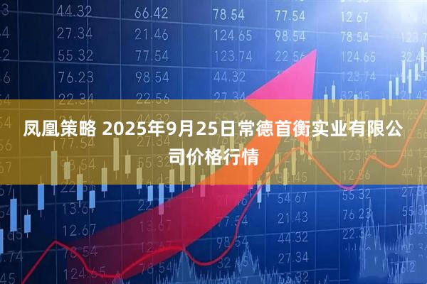 凤凰策略 2025年9月25日常德首衡实业有限公司价格行情