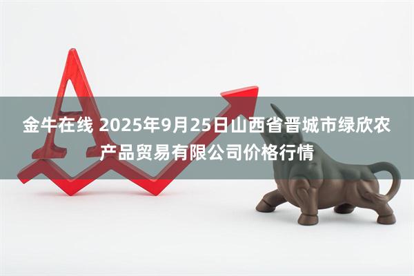 金牛在线 2025年9月25日山西省晋城市绿欣农产品贸易有限公司价格行情
