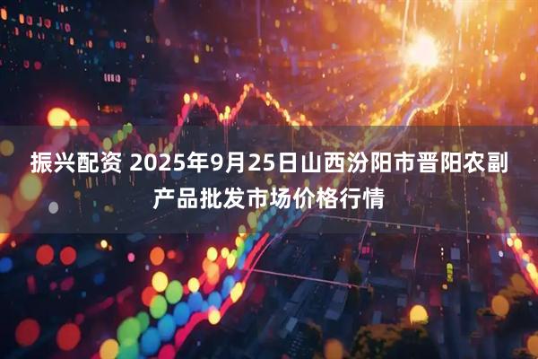 振兴配资 2025年9月25日山西汾阳市晋阳农副产品批发市场价格行情