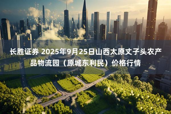长胜证券 2025年9月25日山西太原丈子头农产品物流园（原城东利民）价格行情
