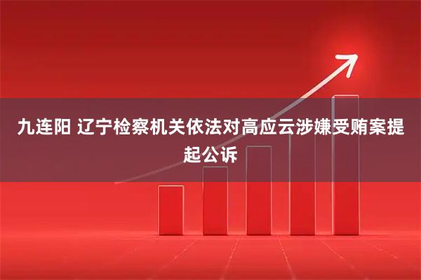 九连阳 辽宁检察机关依法对高应云涉嫌受贿案提起公诉