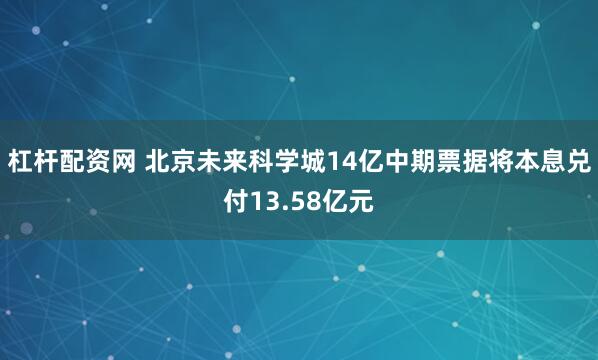 杠杆配资网 北京未来科学城14亿中期票据将本息兑付13.58亿元