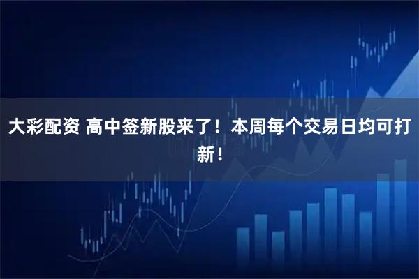 大彩配资 高中签新股来了！本周每个交易日均可打新！