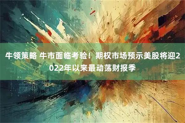 牛领策略 牛市面临考验！期权市场预示美股将迎2022年以来最动荡财报季