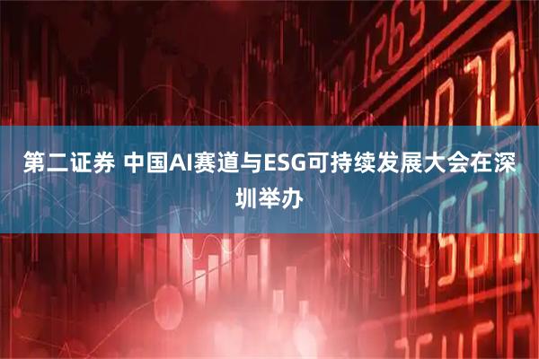 第二证券 中国AI赛道与ESG可持续发展大会在深圳举办