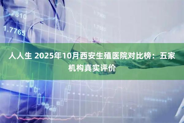 人人生 2025年10月西安生殖医院对比榜：五家机构真实评价