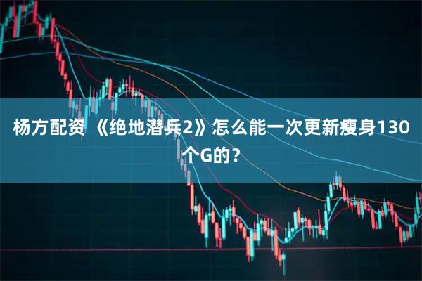杨方配资 《绝地潜兵2》怎么能一次更新瘦身130个G的？