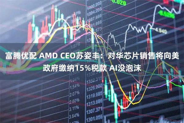 富腾优配 AMD CEO苏姿丰：对华芯片销售将向美政府缴纳15%税款 AI没泡沫