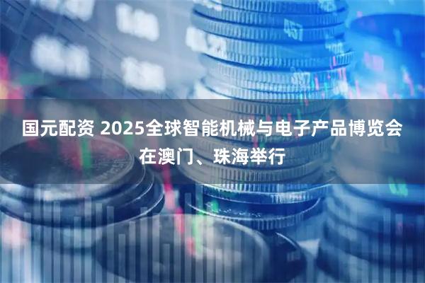国元配资 2025全球智能机械与电子产品博览会在澳门、珠海举行