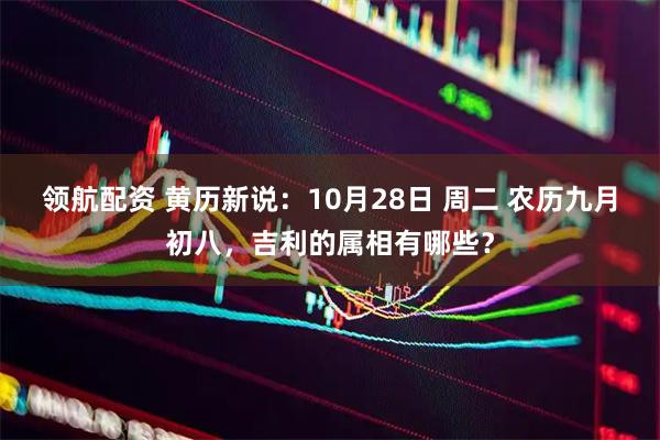 领航配资 黄历新说：10月28日 周二 农历九月初八，吉利的属相有哪些？