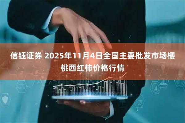 信钰证券 2025年11月4日全国主要批发市场樱桃西红柿价格行情