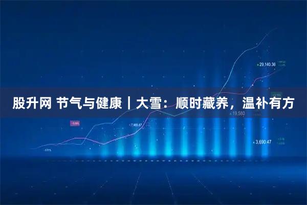 股升网 节气与健康｜大雪：顺时藏养，温补有方