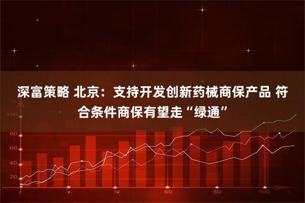深富策略 北京：支持开发创新药械商保产品 符合条件商保有望走“绿通”