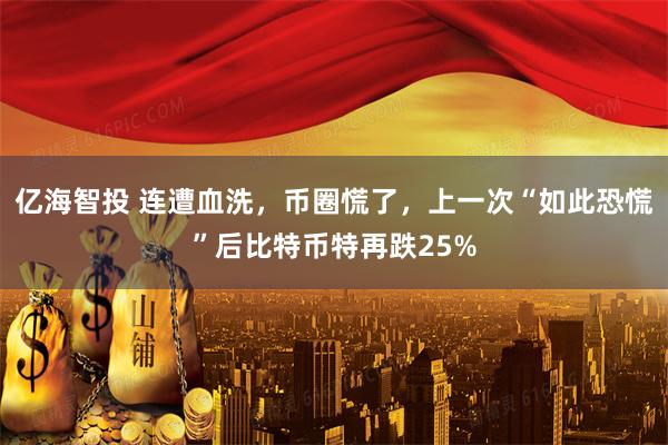 亿海智投 连遭血洗，币圈慌了，上一次“如此恐慌”后比特币特再跌25%