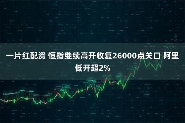 一片红配资 恒指继续高开收复26000点关口 阿里低开超2%