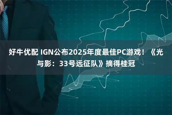 好牛优配 IGN公布2025年度最佳PC游戏！《光与影：33号远征队》摘得桂冠