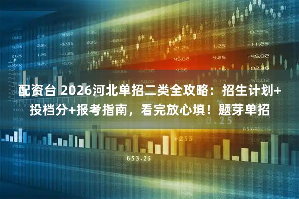 配资台 2026河北单招二类全攻略：招生计划+投档分+报考指南，看完放心填！题芽单招