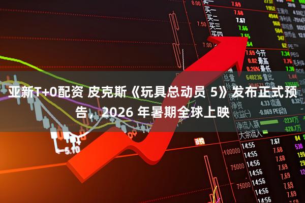 亚新T+0配资 皮克斯《玩具总动员 5》发布正式预告，2026 年暑期全球上映