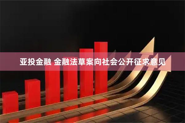 亚投金融 金融法草案向社会公开征求意见
