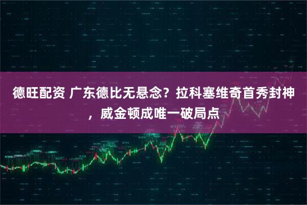 德旺配资 广东德比无悬念？拉科塞维奇首秀封神，威金顿成唯一破局点